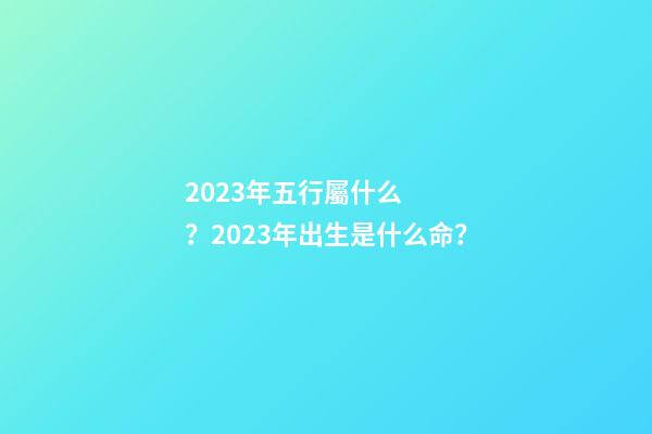 2023年五行屬什么？2023年出生是什么命？
